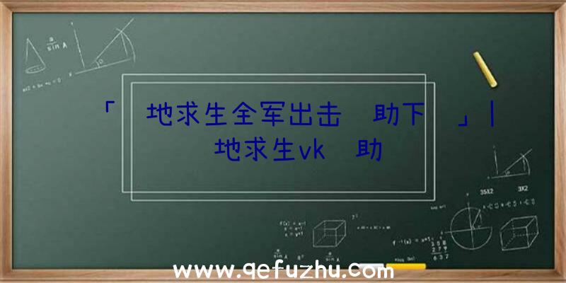 「绝地求生全军出击辅助下载」|绝地求生vk辅助